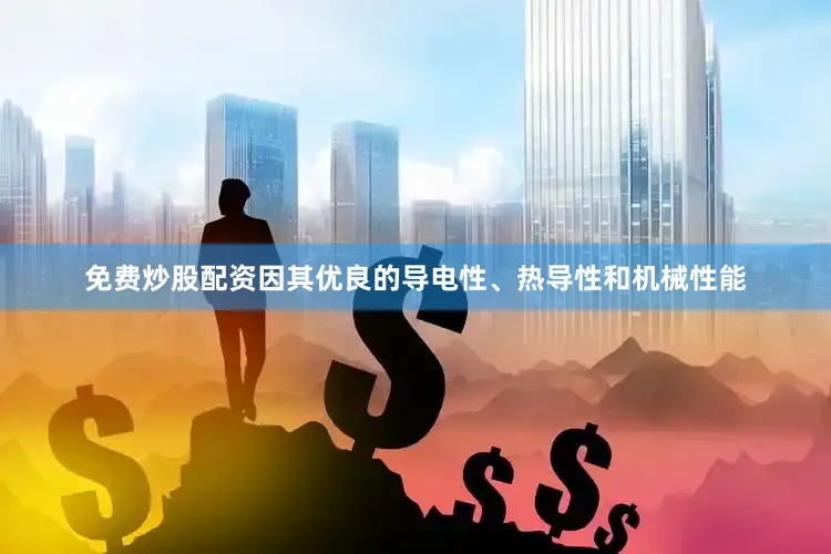 免费炒股配资因其优良的导电性、热导性和机械性能