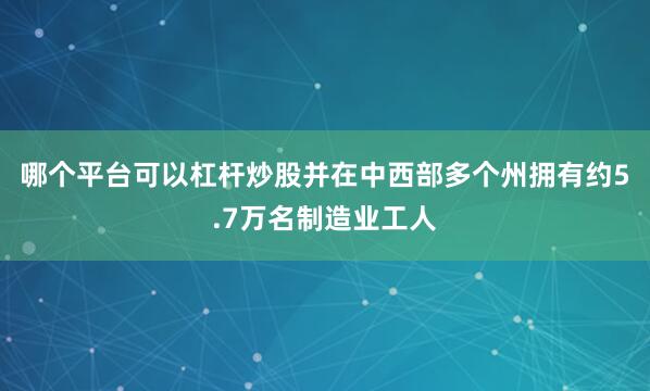 哪个平台可以杠杆炒股并在中西部多个州拥有约5.7万名制造业工人