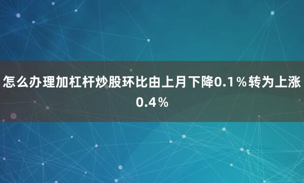 怎么办理加杠杆炒股环比由上月下降0.1％转为上涨0.4％