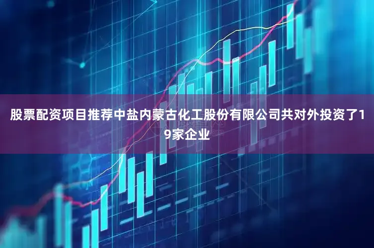 股票配资项目推荐中盐内蒙古化工股份有限公司共对外投资了19家企业