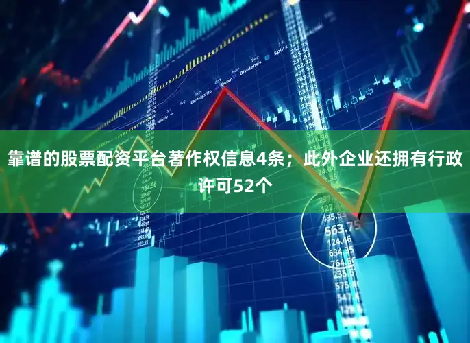 靠谱的股票配资平台著作权信息4条；此外企业还拥有行政许可52个