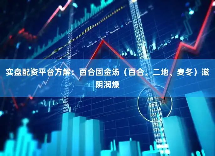 实盘配资平台方解：百合固金汤（百合、二地、麦冬）滋阴润燥