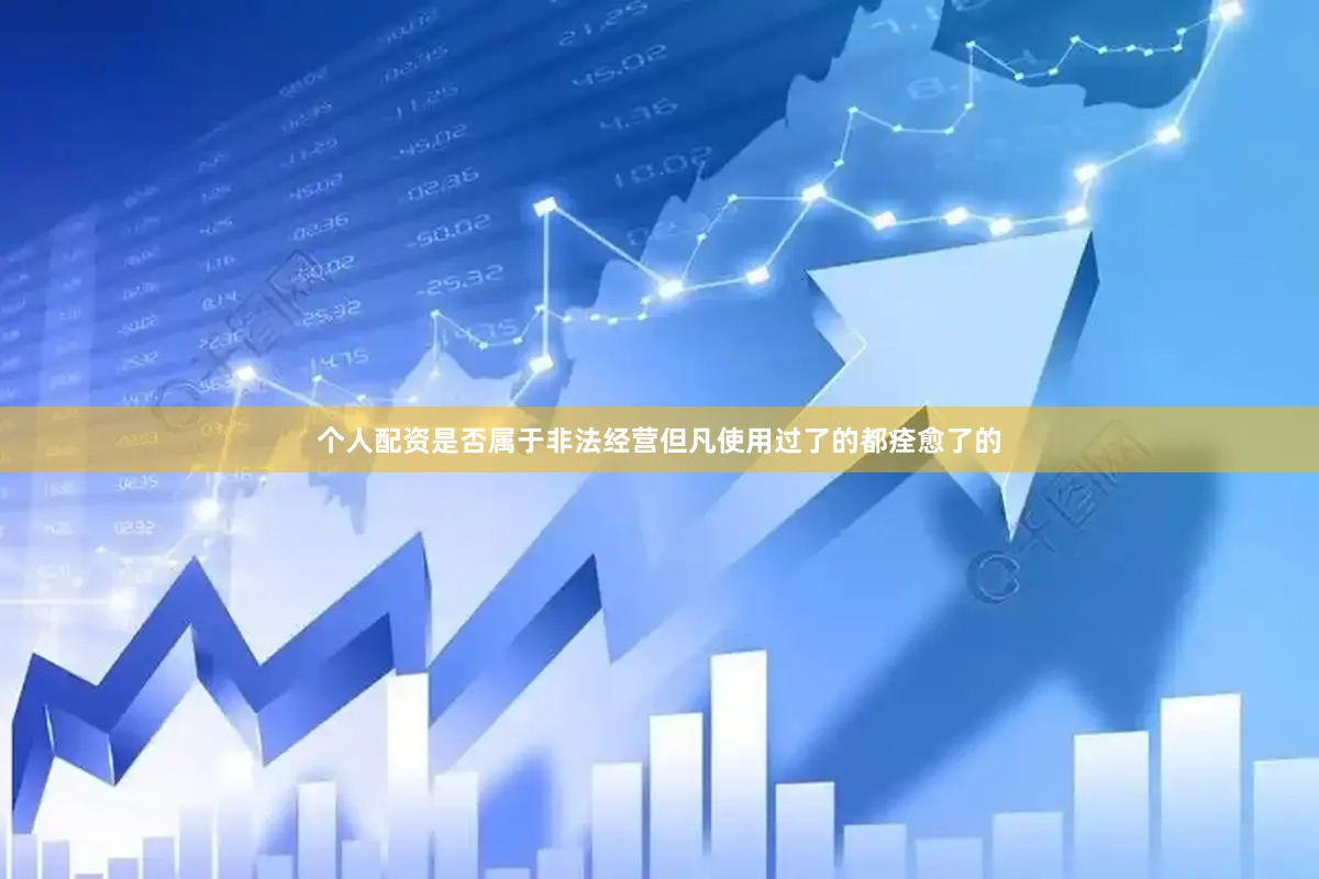 个人配资是否属于非法经营但凡使用过了的都痊愈了的
