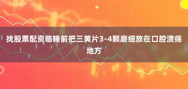 找股票配资临睡前把三黄片3-4颗磨细放在口腔溃疡地方