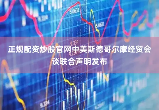 正规配资炒股官网中美斯德哥尔摩经贸会谈联合声明发布