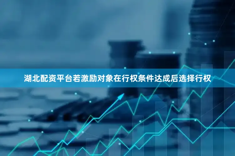 湖北配资平台若激励对象在行权条件达成后选择行权
