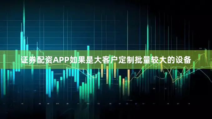 证券配资APP如果是大客户定制批量较大的设备