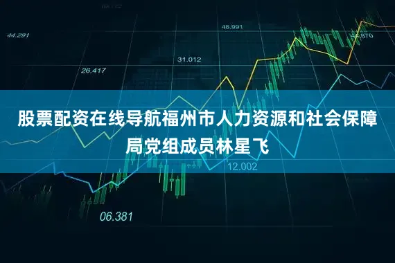 股票配资在线导航福州市人力资源和社会保障局党组成员林星飞
