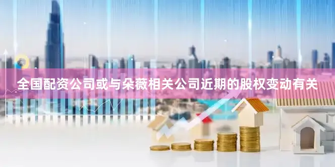 全国配资公司或与朵薇相关公司近期的股权变动有关