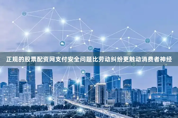 正规的股票配资网支付安全问题比劳动纠纷更触动消费者神经