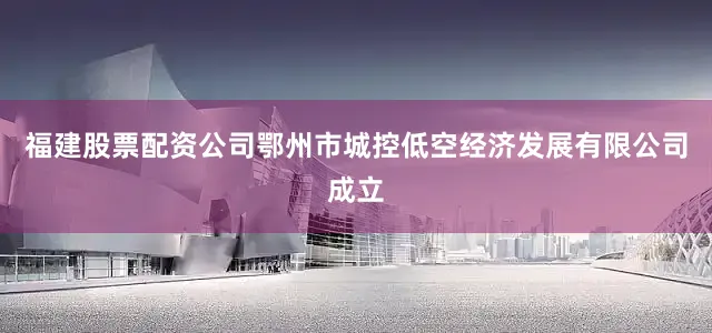 福建股票配资公司鄂州市城控低空经济发展有限公司成立