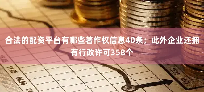 合法的配资平台有哪些著作权信息40条；此外企业还拥有行政许可358个