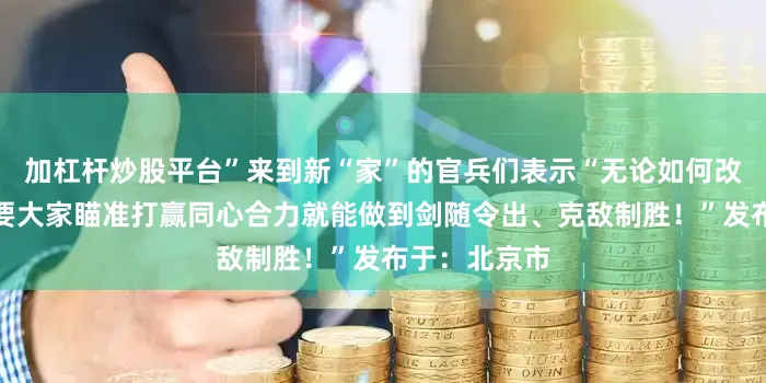 加杠杆炒股平台”来到新“家”的官兵们表示“无论如何改、怎么变只要大家瞄准打赢同心合力就能做到剑随令出、克敌制胜！”发布于：北京市