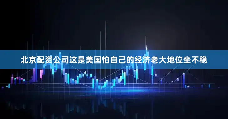 北京配资公司这是美国怕自己的经济老大地位坐不稳