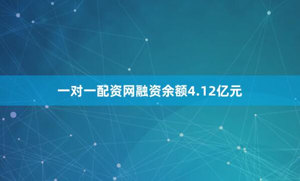 一对一配资网融资余额4.12亿元