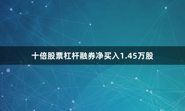 十倍股票杠杆融券净买入1.45万股
