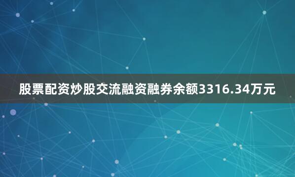 股票配资炒股交流融资融券余额3316.34万元
