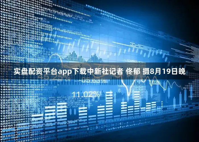 实盘配资平台app下载中新社记者 佟郁 摄8月19日晚