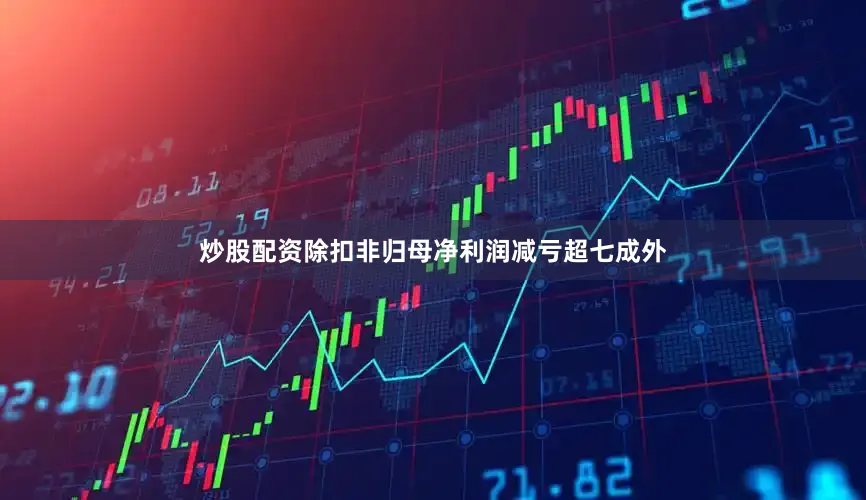 炒股配资除扣非归母净利润减亏超七成外