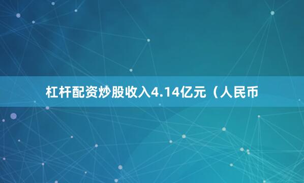 杠杆配资炒股收入4.14亿元（人民币