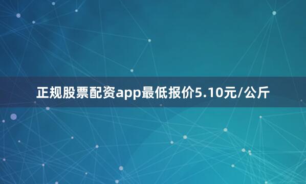 正规股票配资app最低报价5.10元/公斤