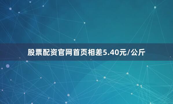 股票配资官网首页相差5.40元/公斤