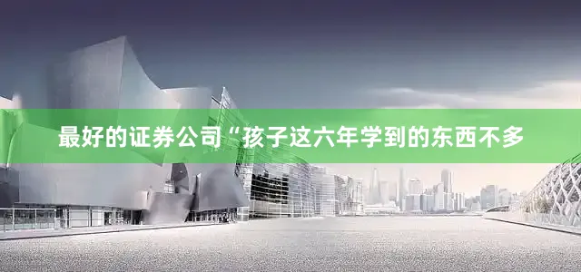 最好的证券公司“孩子这六年学到的东西不多