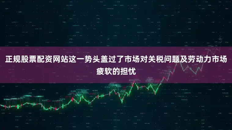 正规股票配资网站这一势头盖过了市场对关税问题及劳动力市场疲软的担忧