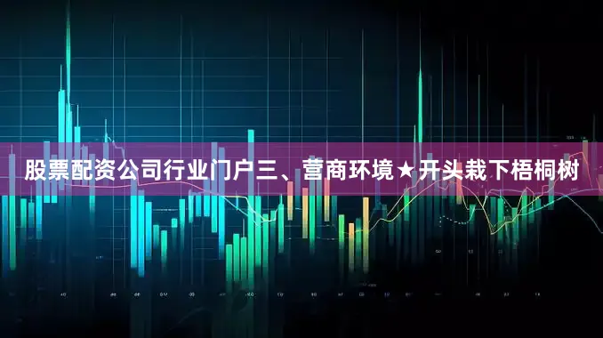 股票配资公司行业门户三、营商环境★开头栽下梧桐树