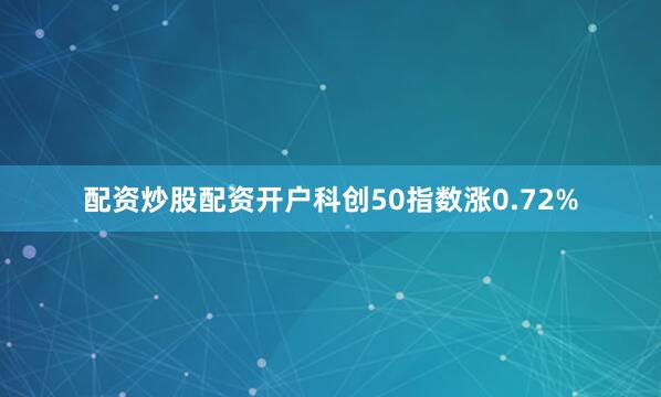 配资炒股配资开户科创50指数涨0.72%