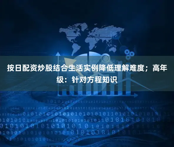 按日配资炒股结合生活实例降低理解难度；高年级：针对方程知识
