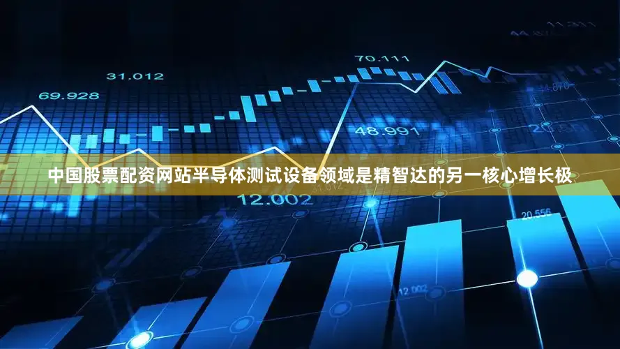 中国股票配资网站半导体测试设备领域是精智达的另一核心增长极
