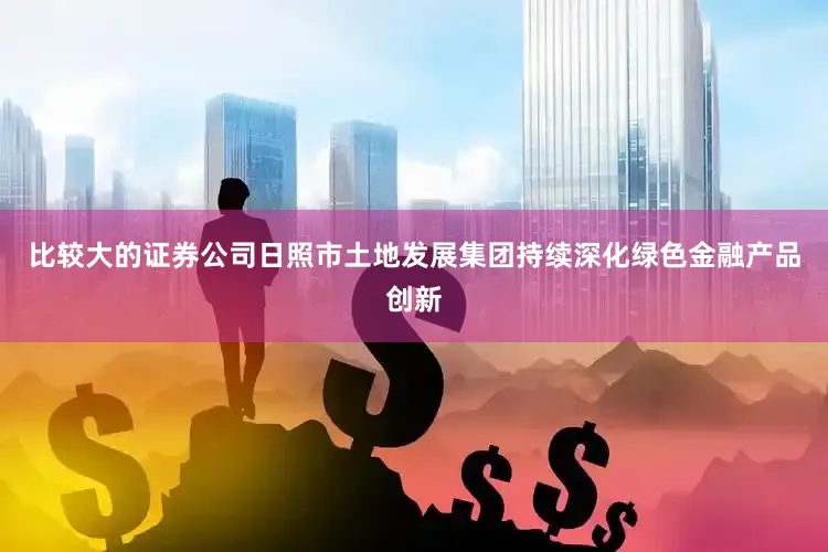 比较大的证券公司日照市土地发展集团持续深化绿色金融产品创新
