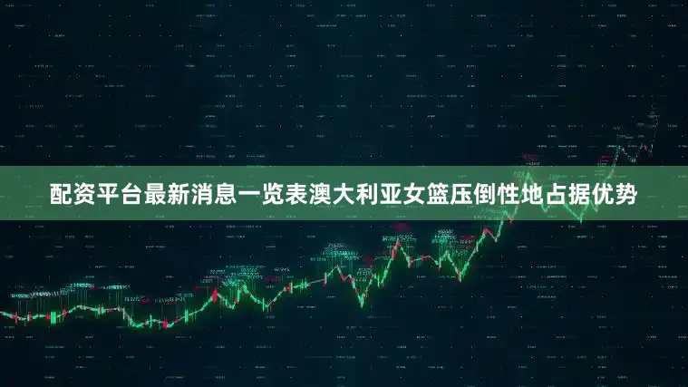 配资平台最新消息一览表澳大利亚女篮压倒性地占据优势