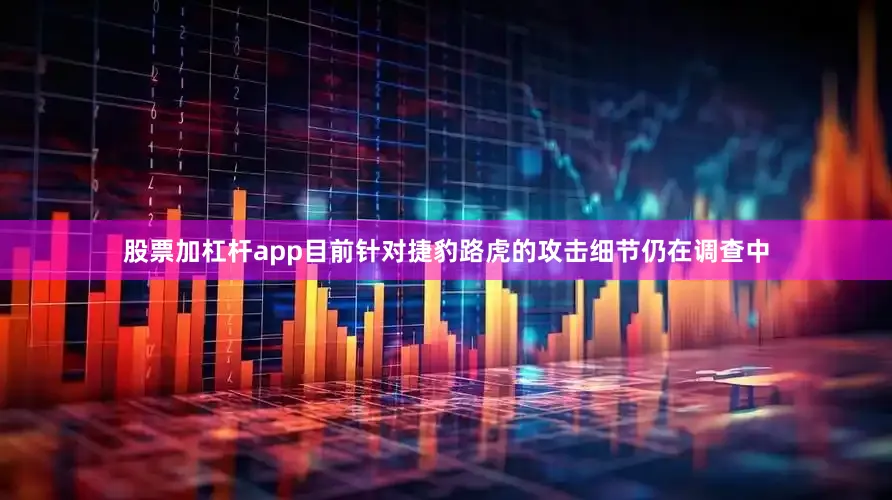 股票加杠杆app目前针对捷豹路虎的攻击细节仍在调查中